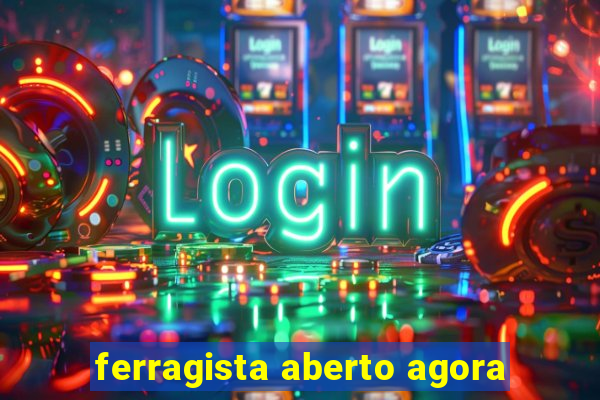 ferragista aberto agora